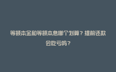 等额本金和等额本息哪个划算？提前还款会吃亏吗？