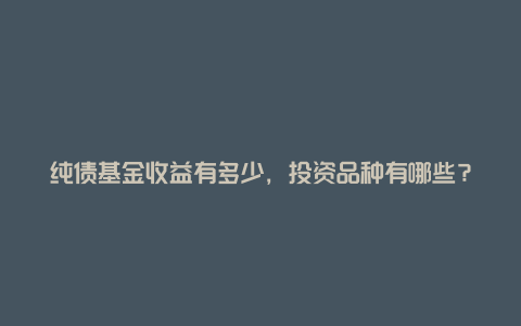 纯债基金收益有多少，投资品种有哪些？