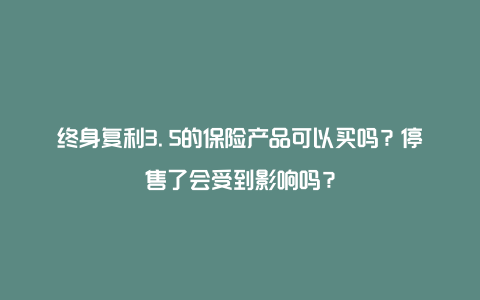 终身复利3.5的保险产品可以买吗？停售了会受到影响吗？