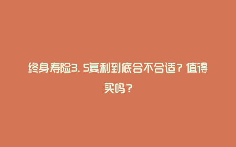 终身寿险3.5复利到底合不合适？值得买吗？