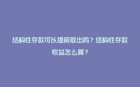 结构性存款可以提前取出吗？结构性存款收益怎么算？