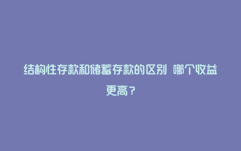 结构性存款和储蓄存款的区别 哪个收益更高？