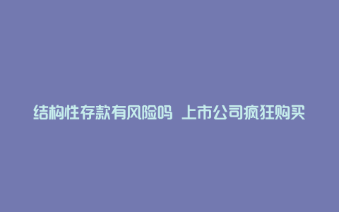 结构性存款有风险吗 上市公司疯狂购买