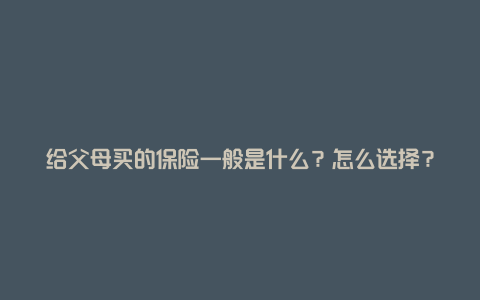 给父母买的保险一般是什么？怎么选择？