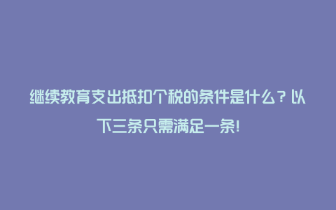 继续教育支出抵扣个税的条件是什么？以下三条只需满足一条！