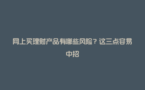 网上买理财产品有哪些风险？这三点容易中招