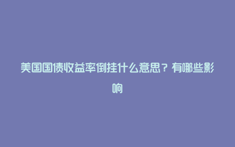 美国国债收益率倒挂什么意思？有哪些影响