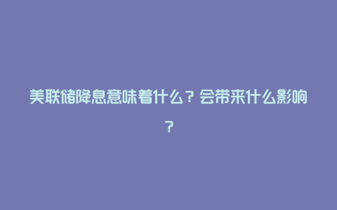 美联储降息意味着什么？会带来什么影响？