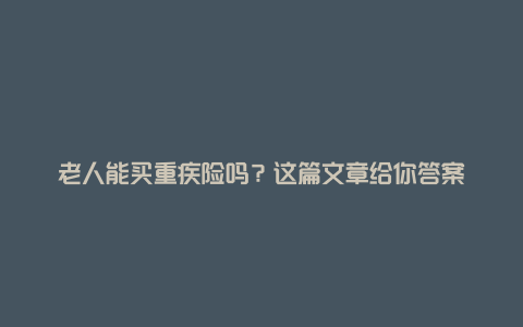 老人能买重疾险吗？这篇文章给你答案