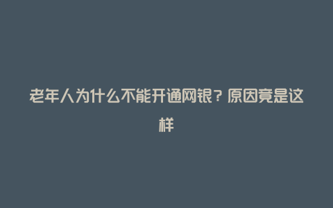 老年人为什么不能开通网银？原因竟是这样