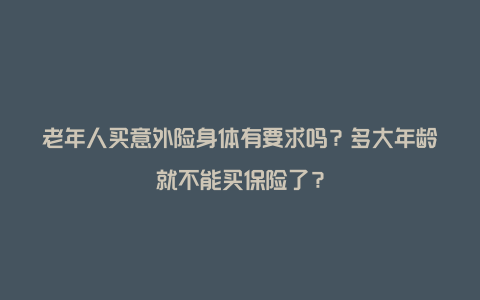 老年人买意外险身体有要求吗？多大年龄就不能买保险了？