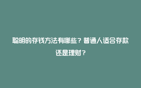 聪明的存钱方法有哪些？普通人适合存款还是理财？