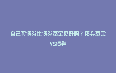 自己买债券比债券基金更好吗？债券基金VS债券