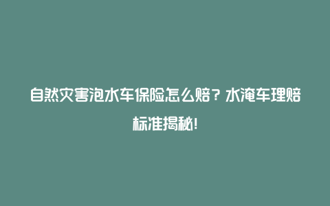 自然灾害泡水车保险怎么赔？水淹车理赔标准揭秘！