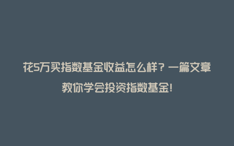 花5万买指数基金收益怎么样？一篇文章教你学会投资指数基金！