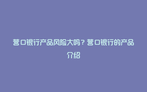 营口银行产品风险大吗？营口银行的产品介绍