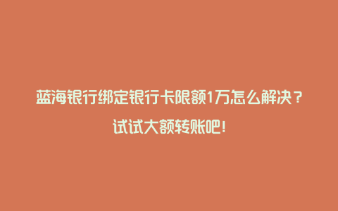 蓝海银行绑定银行卡限额1万怎么解决？试试大额转账吧！