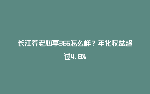 长江养老心享366怎么样？年化收益超过4.8%